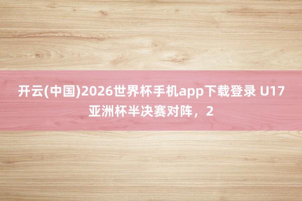 开云(中国)2026世界杯手机app下载登录 U17亚洲杯半决赛对阵，2
