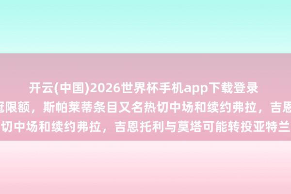 开云(中国)2026世界杯手机app下载登录 终末两轮5队争夺三个欧冠限额，斯帕莱蒂条目又名热切中场和续约弗拉，吉恩托利与莫塔可能转投亚特兰大