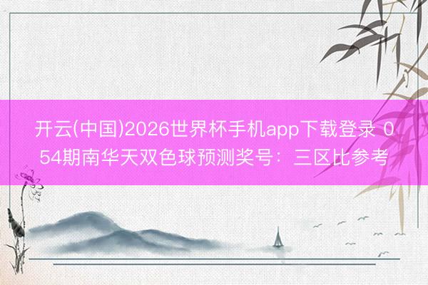 开云(中国)2026世界杯手机app下载登录 054期南华天双色球预测奖号：三区比参考
