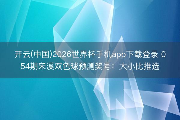 开云(中国)2026世界杯手机app下载登录 054期宋溪双色球预测奖号：大小比推选