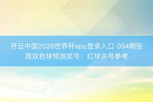 开云中国2026世界杯app登录入口 054期张雨双色球预测奖号：红球杀号参考