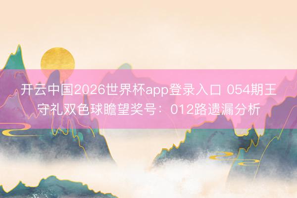 开云中国2026世界杯app登录入口 054期王守礼双色球瞻望奖号：012路遗漏分析