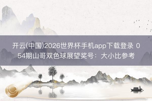 开云(中国)2026世界杯手机app下载登录 054期山哥双色球展望奖号：大小比参考