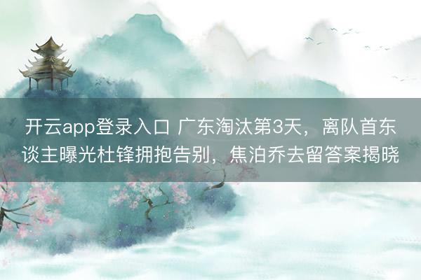 开云app登录入口 广东淘汰第3天，离队首东谈主曝光杜锋拥抱告别，焦泊乔去留答案揭晓