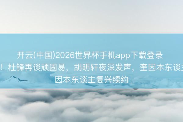 开云(中国)2026世界杯手机app下载登录 广东3音讯！杜锋再谈顽固易，胡明轩夜深发声，奎因本东谈主复兴续约