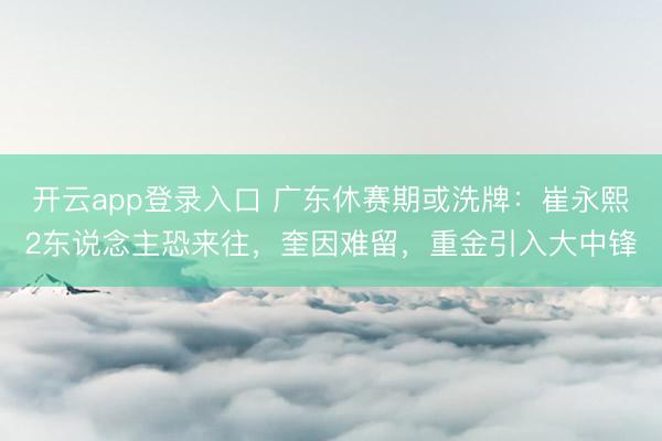 开云app登录入口 广东休赛期或洗牌:崔永熙2东说念主恐来往,奎因难留,重金引入大中锋