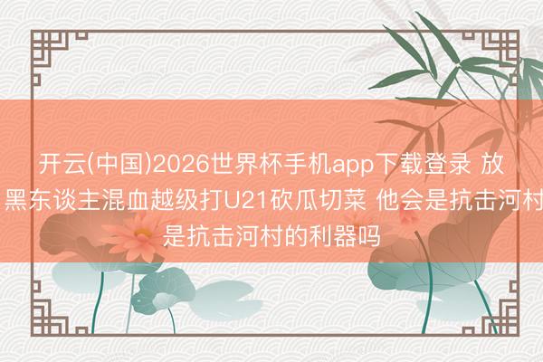 开云(中国)2026世界杯手机app下载登录 放心30分!黑东谈主混血越级打U21砍瓜切菜 他会是抗击河村的利器吗