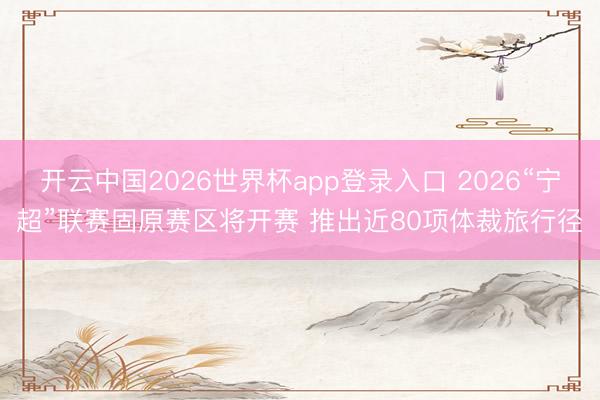 开云中国2026世界杯app登录入口 2026“宁超”联赛固原赛区将开赛 推出近80项体裁旅行径