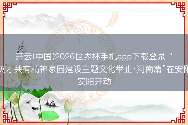开云(中国)2026世界杯手机app下载登录 “中华英才共有精神家园建设主题文化举止·河南篇”在安阳开动