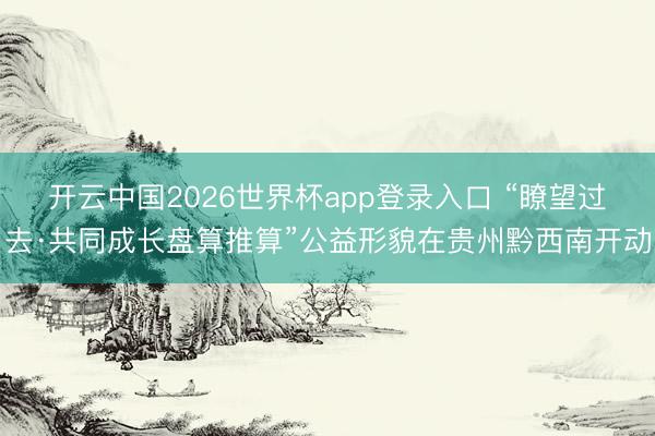 开云中国2026世界杯app登录入口 “瞭望过去·共同成长盘算推算”公益形貌在贵州黔西南开动