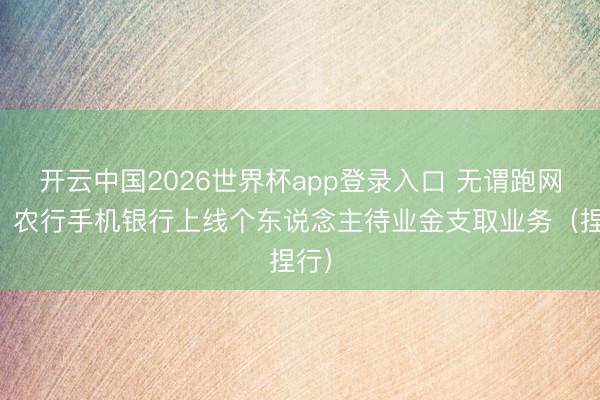 开云中国2026世界杯app登录入口 无谓跑网点！农行手机银行上线个东说念主待业金支取业务（捏行）