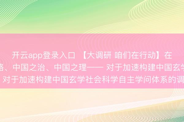 开云app登录入口 【大调研 咱们在行动】在厚学立论中彰显中国之路、中国之治、中国之理—— 对于加速构建中国玄学社会科学自主学问体系的调研