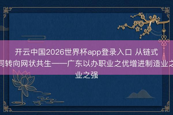开云中国2026世界杯app登录入口 从链式协同转向网状共生——广东以办职业之优增进制造业之强