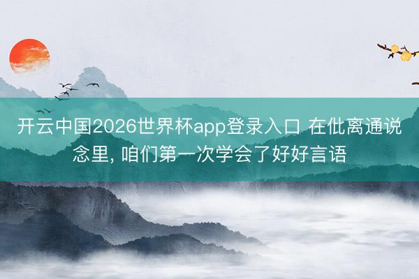 开云中国2026世界杯app登录入口 在仳离通说念里， 咱们第一次学会了好好言语