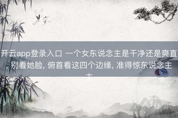 开云app登录入口 一个女东说念主是干净还是爽直， 别看她脸， 俯首看这四个边缘， 准得惊东说念主