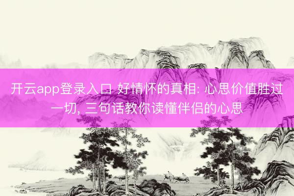 开云app登录入口 好情怀的真相: 心思价值胜过一切， 三句话教你读懂伴侣的心思
