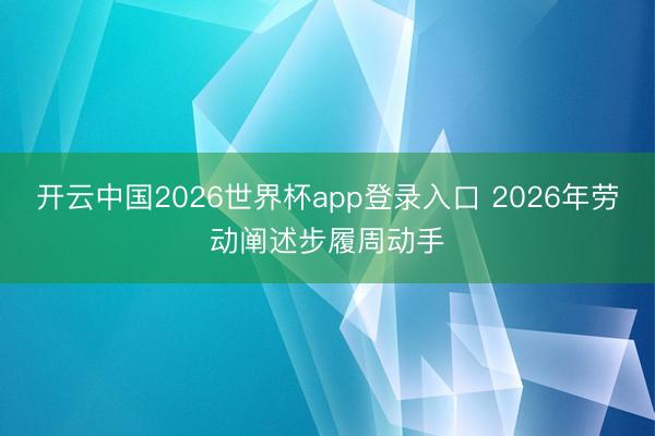 开云中国2026世界杯app登录入口 2026年劳动阐述步履周动手