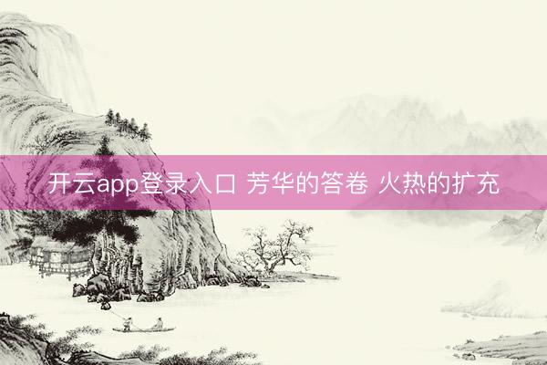 开云app登录入口 芳华的答卷 火热的扩充