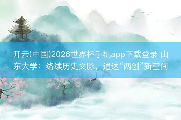 开云(中国)2026世界杯手机app下载登录 山东大学：络续历史文脉，通达“两创”新空间