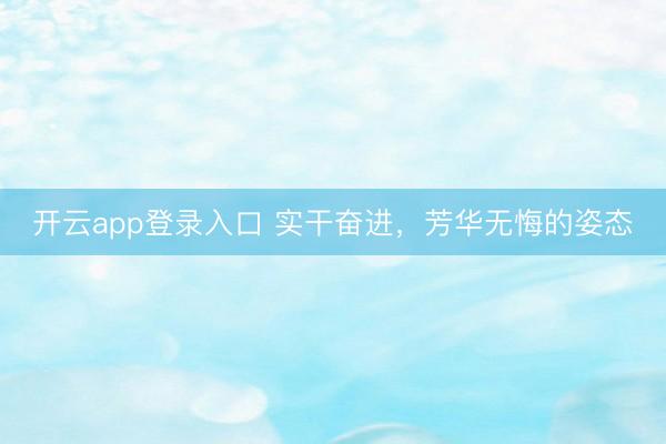 开云app登录入口 实干奋进，芳华无悔的姿态