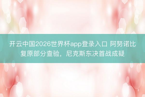 开云中国2026世界杯app登录入口 阿努诺比复原部分查验，尼克斯东决首战成疑
