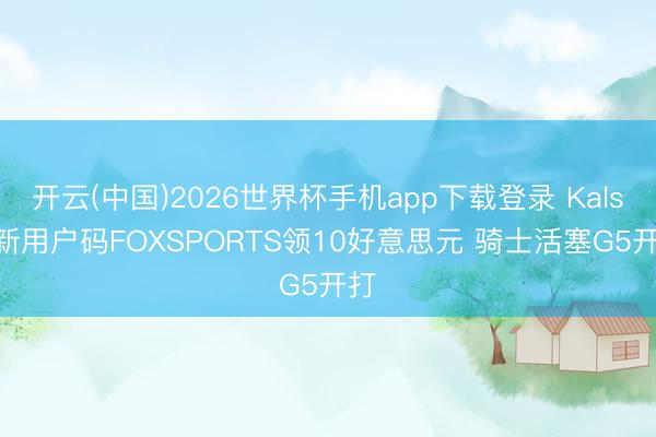 开云(中国)2026世界杯手机app下载登录 Kalshi新用户码FOXSPORTS领10好意思元 骑士活塞G5开打