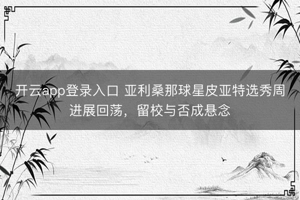 开云app登录入口 亚利桑那球星皮亚特选秀周进展回荡,留校与否成悬念