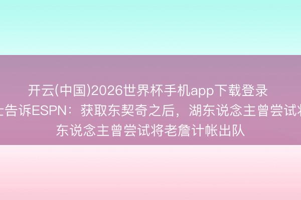开云(中国)2026世界杯手机app下载登录 音书东说念主士告诉ESPN：获取东契奇之后，湖东说念主曾尝试将老詹计帐出队