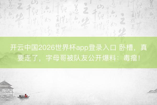 开云中国2026世界杯app登录入口 卧槽，真要走了，字母哥被队友公开爆料：毒瘤！