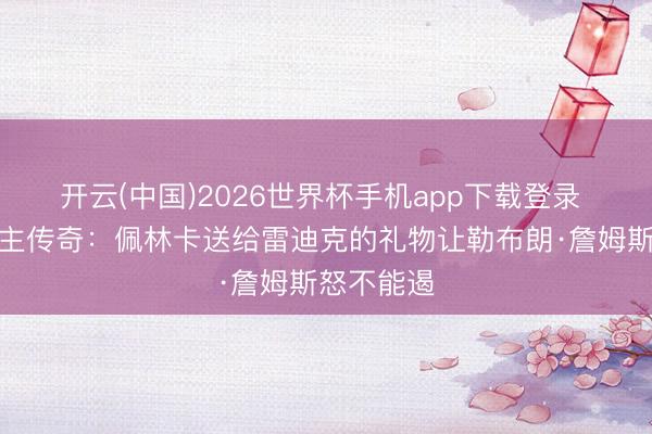 开云(中国)2026世界杯手机app下载登录 湖东说念主传奇：佩林卡送给雷迪克的礼物让勒布朗·詹姆斯怒不能遏