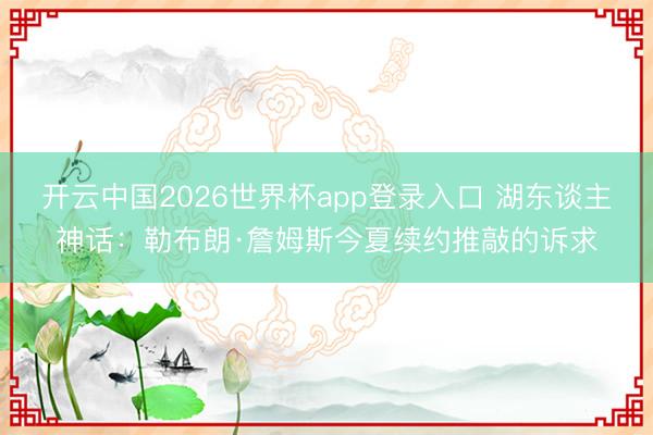 开云中国2026世界杯app登录入口 湖东谈主神话:勒布朗·詹姆斯今夏续约推敲的诉求