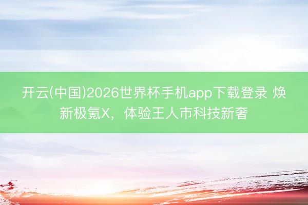 开云(中国)2026世界杯手机app下载登录 焕新极氪X，<a href=