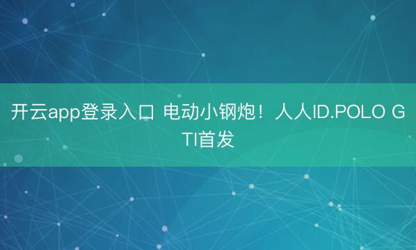 开云app登录入口 电动小钢炮！人人ID.POLO GTI首发