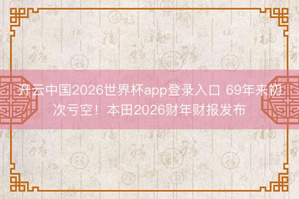 开云中国2026世界杯app登录入口 69年来初次亏空！本田2026财年财报发布