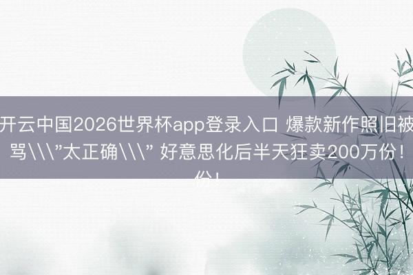 开云中国2026世界杯app登录入口 爆款新作照旧被骂\