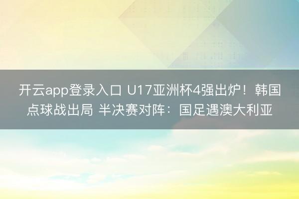 开云app登录入口 U17亚洲杯4强出炉！韩国点球战出局 半决赛对阵：国足遇澳大利亚