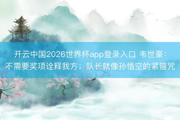 开云中国2026世界杯app登录入口 韦世豪：不需要奖项诠释我方；队长就像孙悟空的紧箍咒
