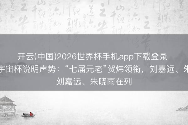 开云(中国)2026世界杯手机app下载登录 央视官宣宇宙杯说明声势：“七届元老”贺炜领衔，刘嘉远、朱晓雨在列