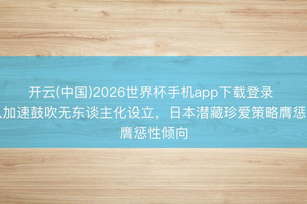 开云(中国)2026世界杯手机app下载登录 自保队加速鼓吹无东谈主化设立，日本潜藏珍爱策略膺惩性倾向