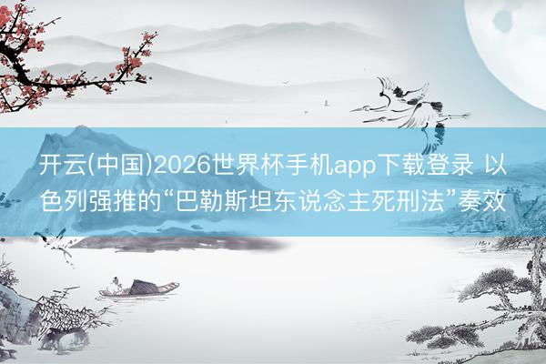 开云(中国)2026世界杯手机app下载登录 以色列强推的“巴勒斯坦东说念主死刑法”奏效