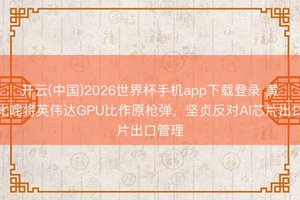 开云(中国)2026世界杯手机app下载登录 黄仁勋叱咤将英伟达GPU比作原枪弹，坚贞反对AI芯片出口管理
