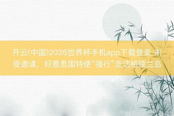 开云(中国)2026世界杯手机app下载登录 未受邀请，好意思国特使“强行”走访格陵兰岛