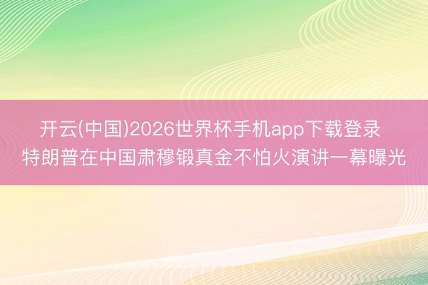 开云(中国)2026世界杯手机app下载登录 特朗普在中国肃穆锻真金不怕火演讲一幕曝光