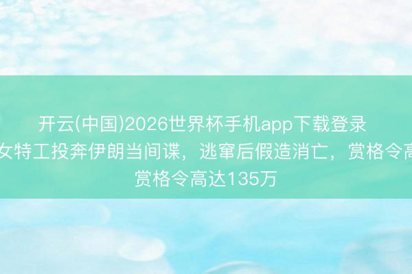 开云(中国)2026世界杯手机app下载登录 好意思国女特工投奔伊朗当间谍，逃窜后假造消亡，赏格令高达135万