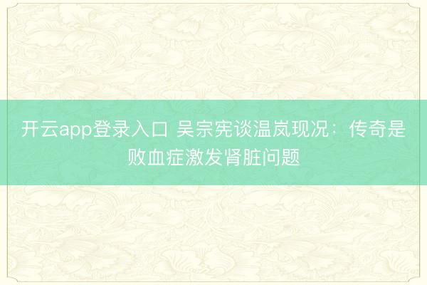 开云app登录入口 吴宗宪谈温岚现况：传奇是败血症激发肾脏问题
