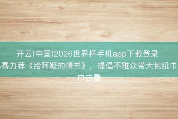 开云(中国)2026世界杯手机app下载登录 王小骞力荐《给阿嬷的情书》，提倡不雅众带大包纸巾去看