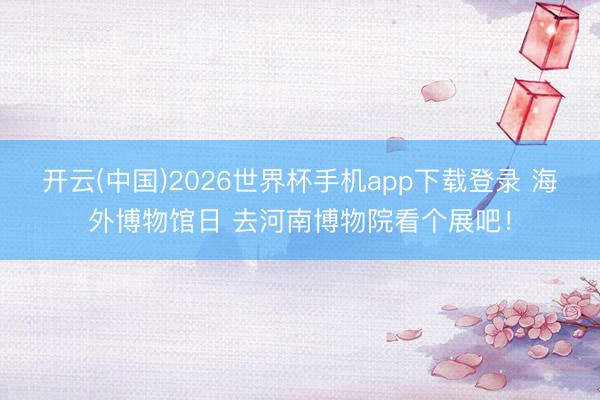 开云(中国)2026世界杯手机app下载登录 海外博物馆日 去河南博物院看个展吧！