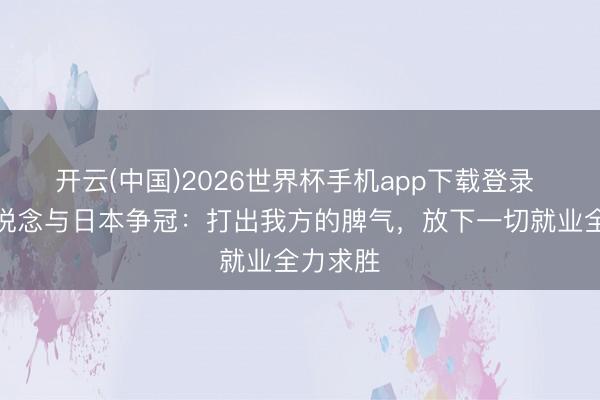 开云(中国)2026世界杯手机app下载登录 帅惟浩说念与日本争冠：打出我方的脾气，放下一切就业全力求胜