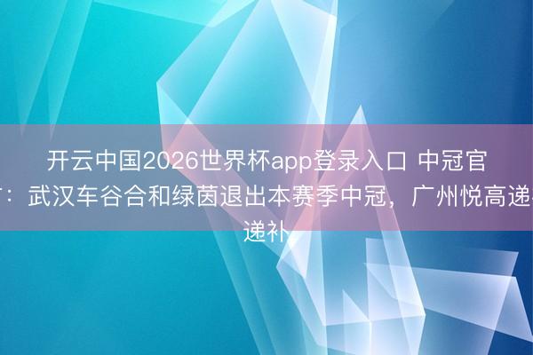 开云中国2026世界杯app登录入口 中冠官方：武汉车谷合和绿茵退出本赛季中冠，广州悦高递补