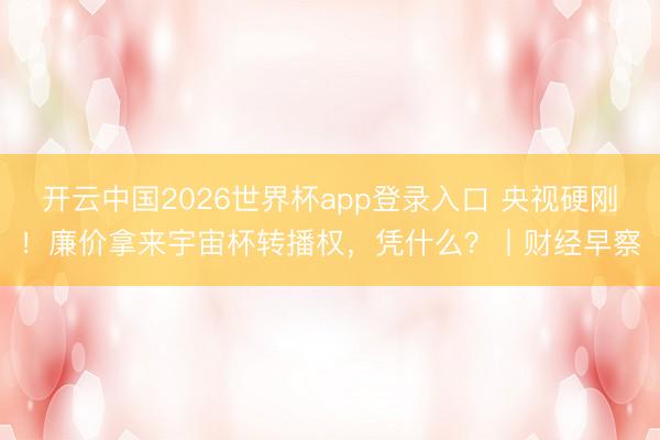 开云中国2026世界杯app登录入口 央视硬刚！廉价拿来宇宙杯转播权，凭什么？丨财经早察